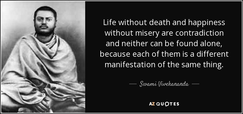 Life without death and happiness without misery are contradiction and neither can be found alone, because each of them is a different manifestation of the same thing. - Swami Vivekananda