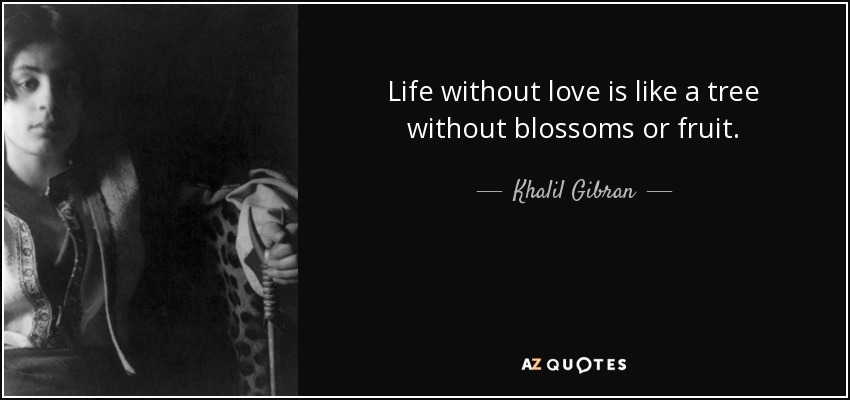 Life without love is like a tree without blossoms or fruit. - Khalil Gibran