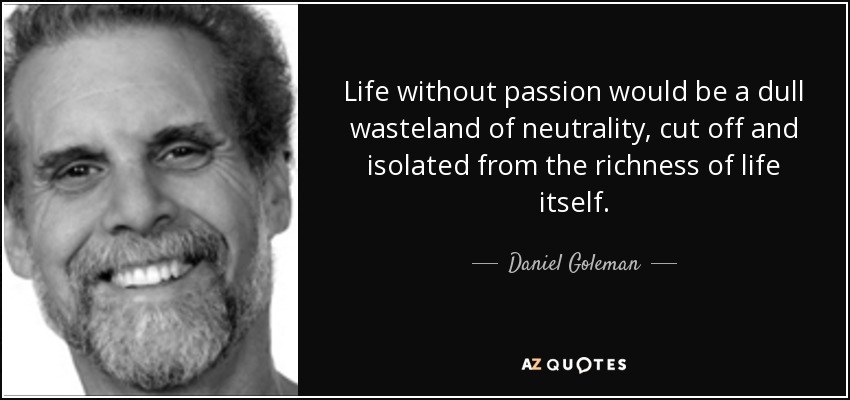 Life without passion would be a dull wasteland of neutrality, cut off and isolated from the richness of life itself. - Daniel Goleman