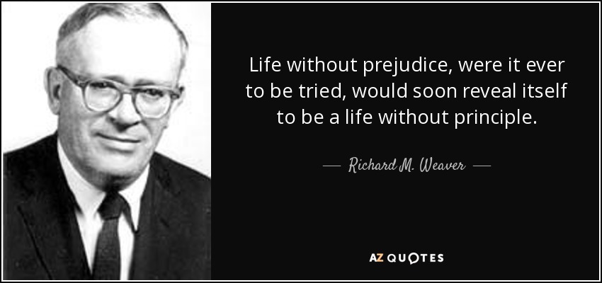 Life without prejudice, were it ever to be tried, would soon reveal itself to be a life without principle. - Richard M. Weaver