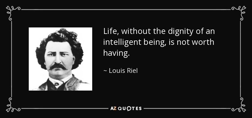 Life, without the dignity of an intelligent being, is not worth having. - Louis Riel