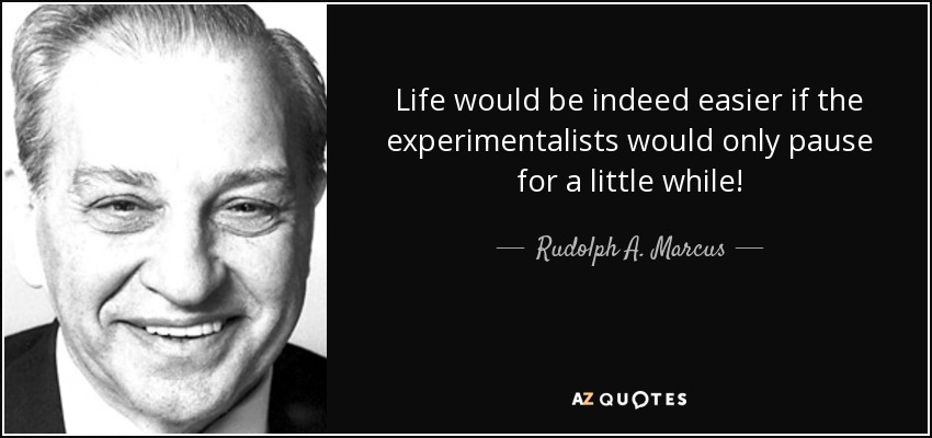 Life would be indeed easier if the experimentalists would only pause for a little while! - Rudolph A. Marcus