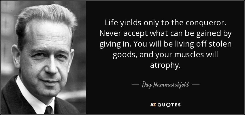 Life yields only to the conqueror. Never accept what can be gained by giving in. You will be living off stolen goods, and your muscles will atrophy. - Dag Hammarskjold