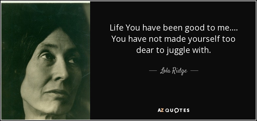 Life You have been good to me.... You have not made yourself too dear to juggle with. - Lola Ridge