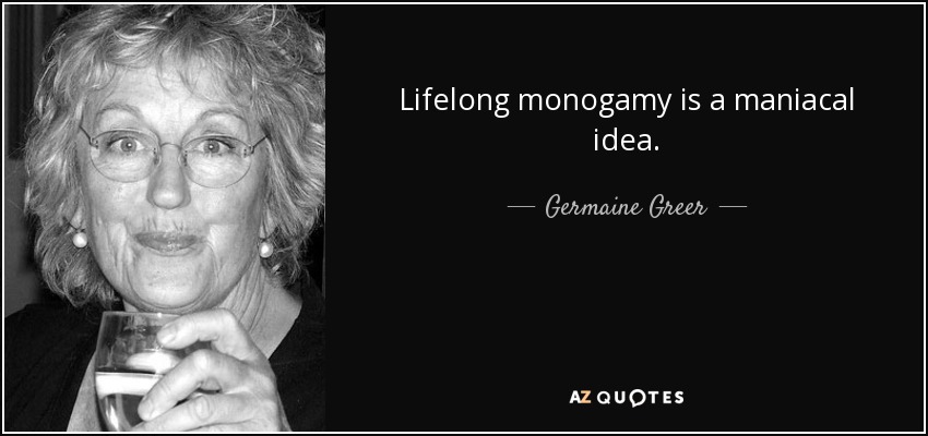 Lifelong monogamy is a maniacal idea. - Germaine Greer