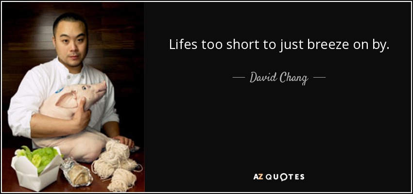 Lifes too short to just breeze on by. - David Chang
