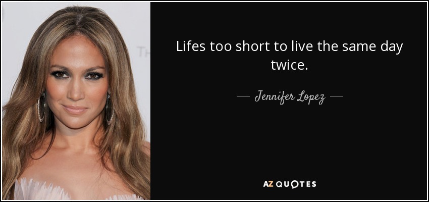 Lifes too short to live the same day twice. - Jennifer Lopez