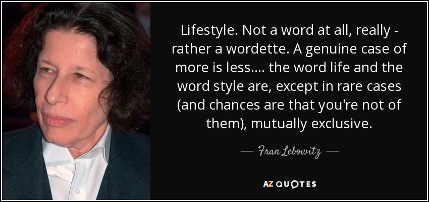 Lifestyle. Not a word at all, really - rather a wordette. A genuine case of more is less. ... the word life and the word style are, except in rare cases (and chances are that you're not of them), mutually exclusive. - Fran Lebowitz