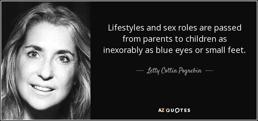 Lifestyles and sex roles are passed from parents to children as inexorably as blue eyes or small feet. - Letty Cottin Pogrebin
