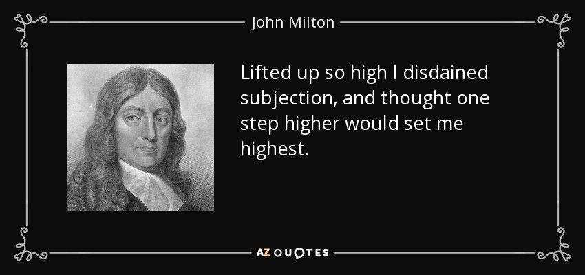 Lifted up so high I disdained subjection, and thought one step higher would set me highest. - John Milton