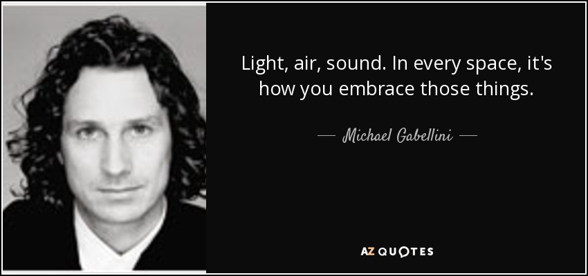 Light, air, sound. In every space, it's how you embrace those things. - Michael Gabellini