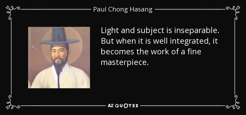 Light and subject is inseparable. But when it is well integrated, it becomes the work of a fine masterpiece. - Paul Chong Hasang