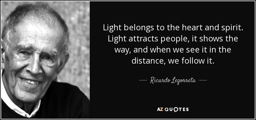 Light belongs to the heart and spirit. Light attracts people, it shows the way, and when we see it in the distance, we follow it. - Ricardo Legorreta