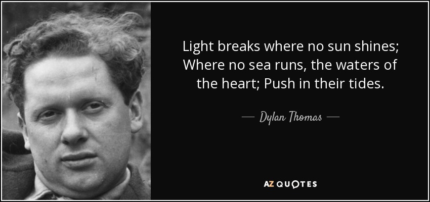 Light breaks where no sun shines; Where no sea runs, the waters of the heart; Push in their tides. - Dylan Thomas