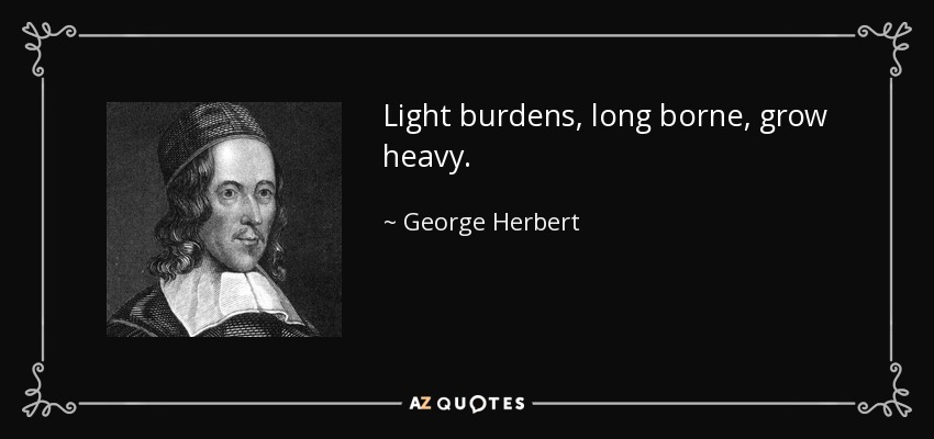 Light burdens, long borne, grow heavy. - George Herbert
