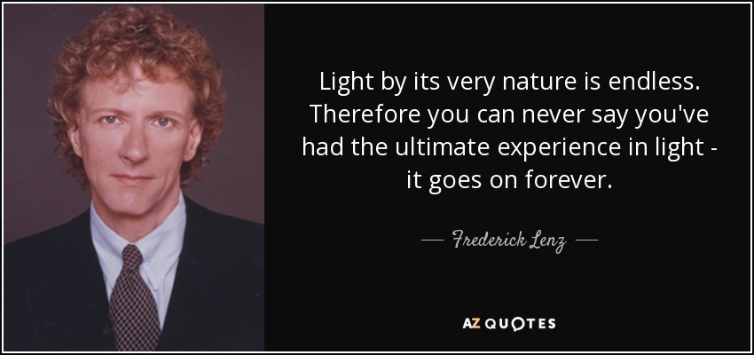 Light by its very nature is endless. Therefore you can never say you've had the ultimate experience in light - it goes on forever. - Frederick Lenz