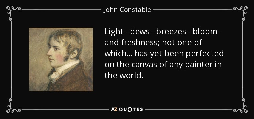Light - dews - breezes - bloom - and freshness; not one of which... has yet been perfected on the canvas of any painter in the world. - John Constable