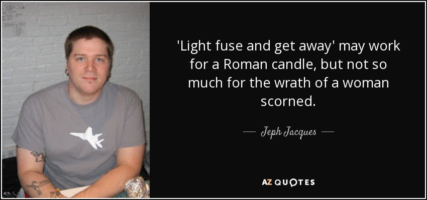 'Light fuse and get away' may work for a Roman candle, but not so much for the wrath of a woman scorned. - Jeph Jacques