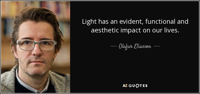 Light has an evident, functional and aesthetic impact on our lives. - Olafur Eliasson