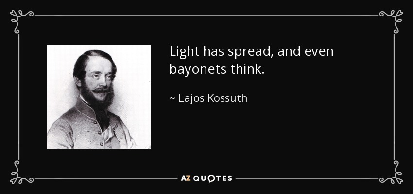 Light has spread, and even bayonets think. - Lajos Kossuth