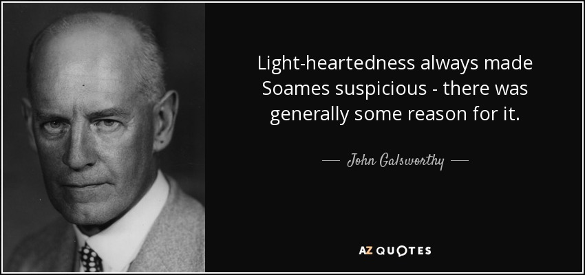 Light-heartedness always made Soames suspicious - there was generally some reason for it. - John Galsworthy