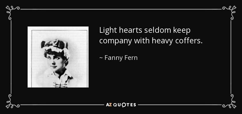 Light hearts seldom keep company with heavy coffers. - Fanny Fern