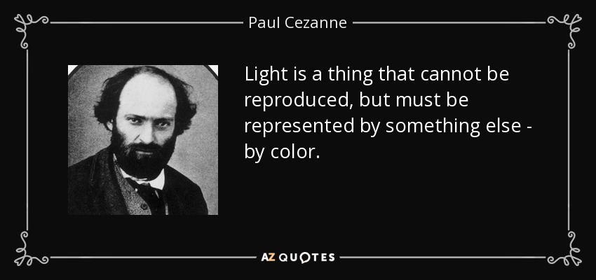 Light is a thing that cannot be reproduced, but must be represented by something else - by color. - Paul Cezanne
