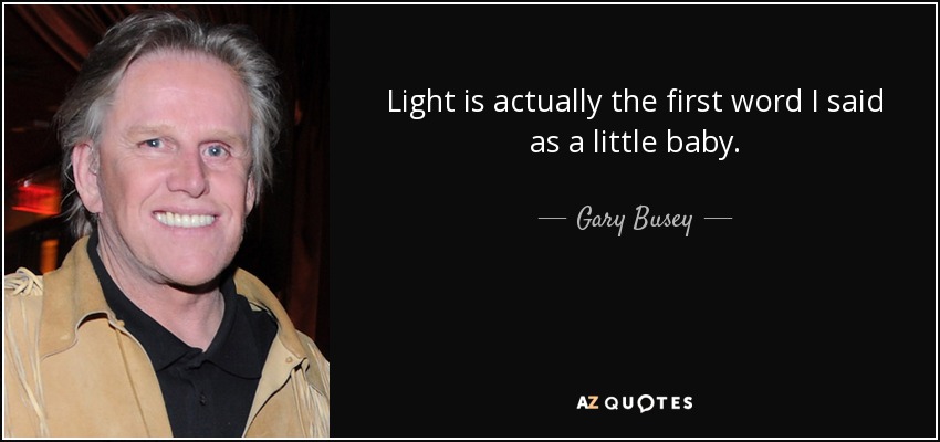 Light is actually the first word I said as a little baby. - Gary Busey