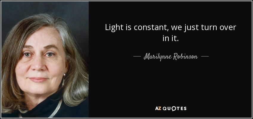 Light is constant, we just turn over in it. - Marilynne Robinson