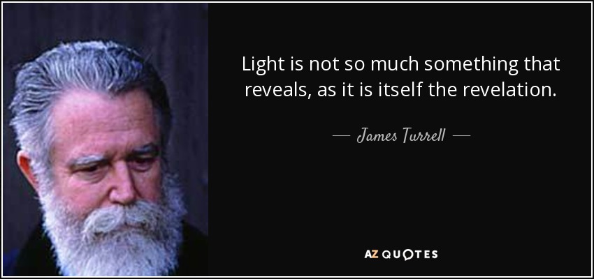 Light is not so much something that reveals, as it is itself the revelation. - James Turrell