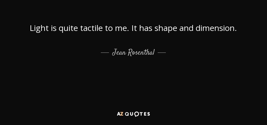 Light is quite tactile to me. It has shape and dimension. - Jean Rosenthal