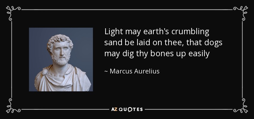 Light may earth's crumbling sand be laid on thee, that dogs may dig thy bones up easily - Marcus Aurelius