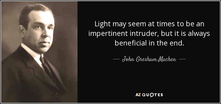 Light may seem at times to be an impertinent intruder, but it is always beneficial in the end. - John Gresham Machen