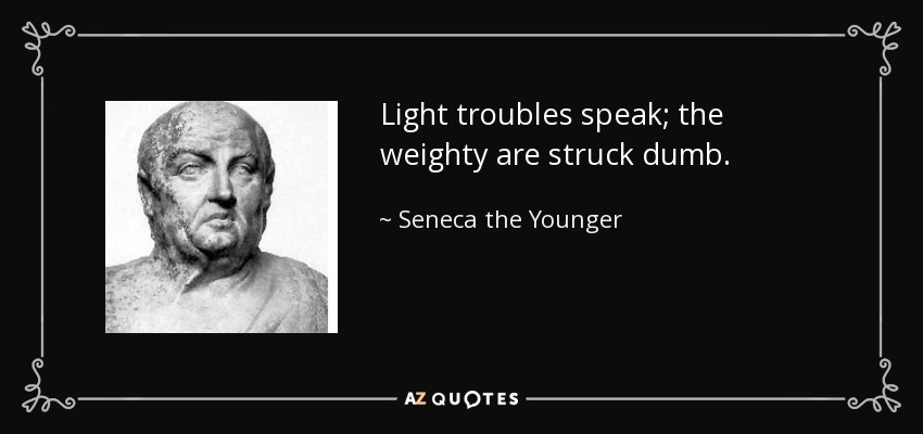 Light troubles speak; the weighty are struck dumb. - Seneca the Younger