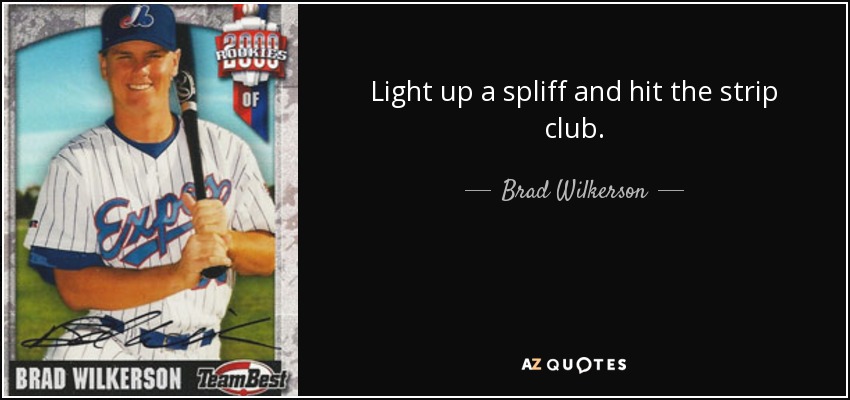 Light up a spliff and hit the strip club. - Brad Wilkerson