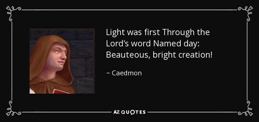 Light was first Through the Lord's word Named day: Beauteous, bright creation! - Caedmon