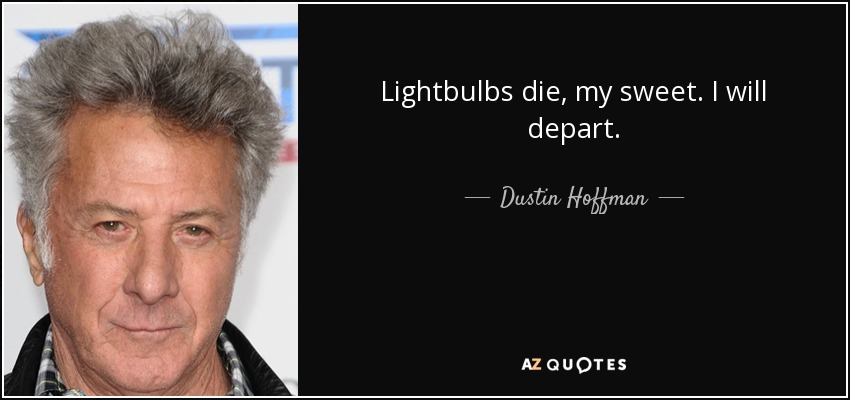 Lightbulbs die, my sweet. I will depart. - Dustin Hoffman