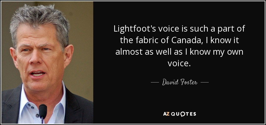 Lightfoot's voice is such a part of the fabric of Canada, I know it almost as well as I know my own voice. - David Foster