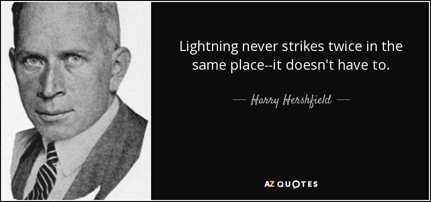 Lightning never strikes twice in the same place--it doesn't have to. - Harry Hershfield