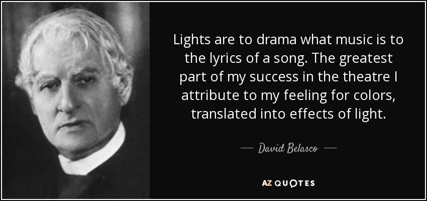 Lights are to drama what music is to the lyrics of a song. The greatest part of my success in the theatre I attribute to my feeling for colors, translated into effects of light. - David Belasco