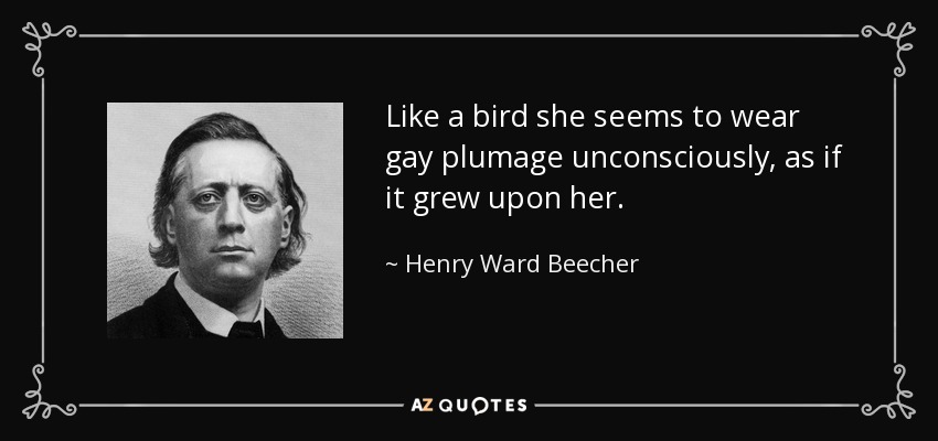 Like a bird she seems to wear gay plumage unconsciously, as if it grew upon her. - Henry Ward Beecher