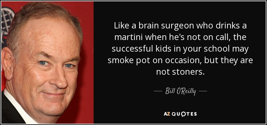 Like a brain surgeon who drinks a martini when he's not on call, the successful kids in your school may smoke pot on occasion, but they are not stoners. - Bill O'Reilly