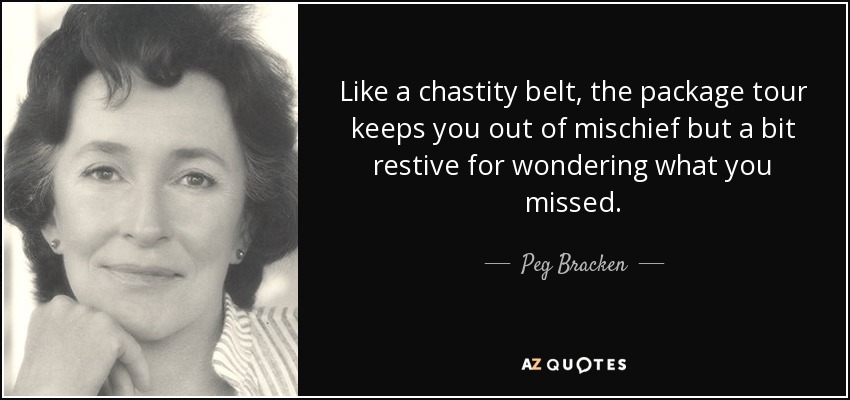 Like a chastity belt, the package tour keeps you out of mischief but a bit restive for wondering what you missed. - Peg Bracken