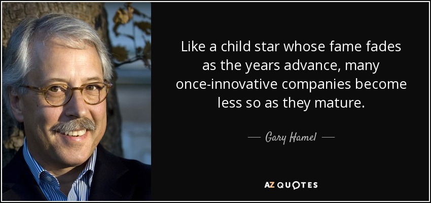 Like a child star whose fame fades as the years advance, many once-innovative companies become less so as they mature. - Gary Hamel