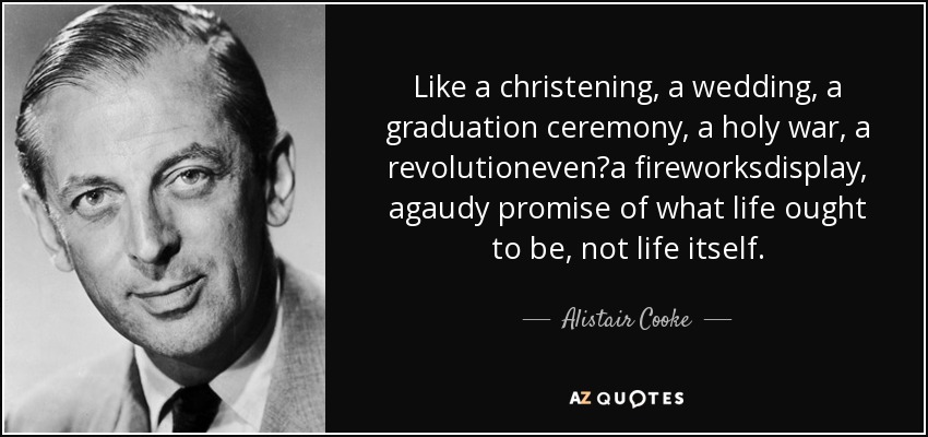 Like a christening, a wedding, a graduation ceremony, a holy war, a revolutioneven?a fireworksdisplay, agaudy promise of what life ought to be, not life itself. - Alistair Cooke
