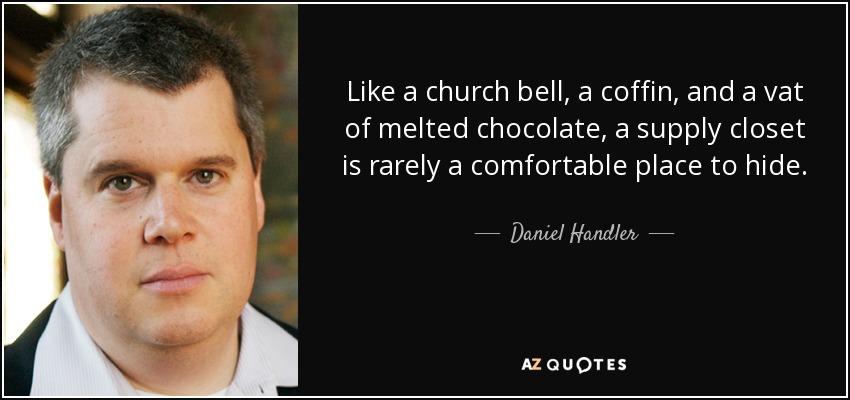 Like a church bell, a coffin, and a vat of melted chocolate, a supply closet is rarely a comfortable place to hide. - Daniel Handler