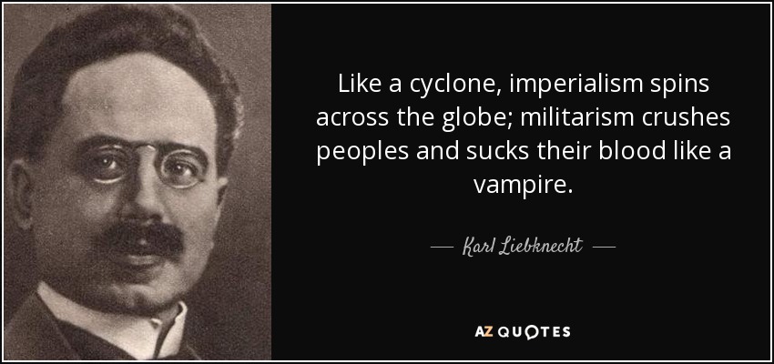 Like a cyclone, imperialism spins across the globe; militarism crushes peoples and sucks their blood like a vampire. - Karl Liebknecht