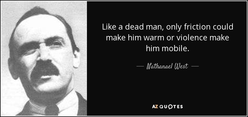Like a dead man, only friction could make him warm or violence make him mobile. - Nathanael West