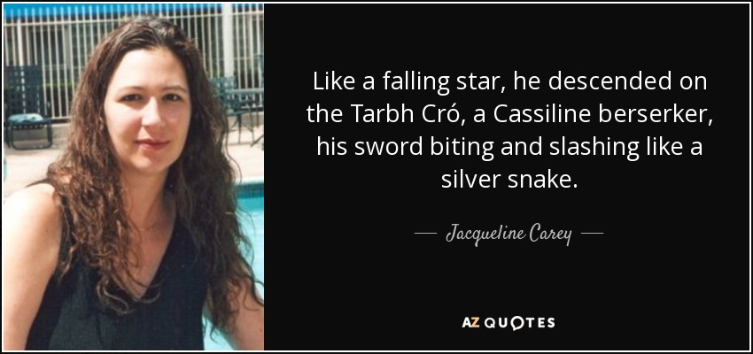 Like a falling star, he descended on the Tarbh Cró, a Cassiline berserker, his sword biting and slashing like a silver snake. - Jacqueline Carey