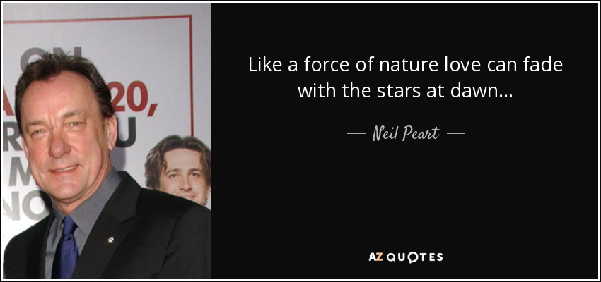 Like a force of nature love can fade with the stars at dawn... - Neil Peart